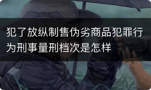 犯了放纵制售伪劣商品犯罪行为刑事量刑档次是怎样
