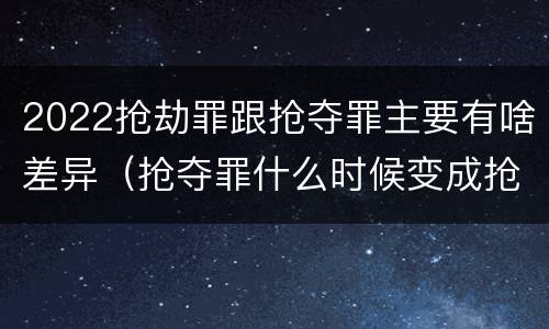 2022抢劫罪跟抢夺罪主要有啥差异（抢夺罪什么时候变成抢劫罪）
