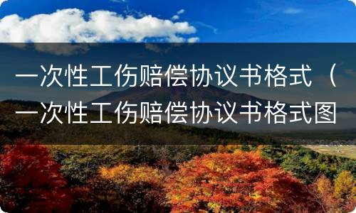 一次性工伤赔偿协议书格式（一次性工伤赔偿协议书格式图片）