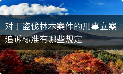 对于盗伐林木案件的刑事立案追诉标准有哪些规定