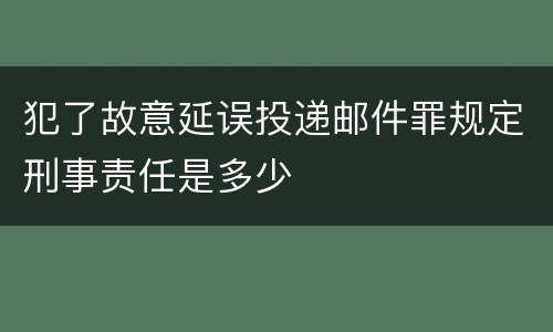 犯了故意延误投递邮件罪规定刑事责任是多少
