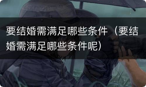 要结婚需满足哪些条件（要结婚需满足哪些条件呢）