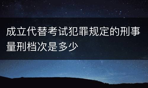 成立代替考试犯罪规定的刑事量刑档次是多少