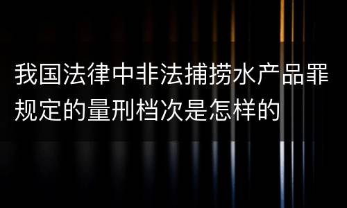 我国法律中非法捕捞水产品罪规定的量刑档次是怎样的