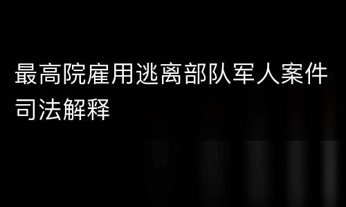 最高院雇用逃离部队军人案件司法解释