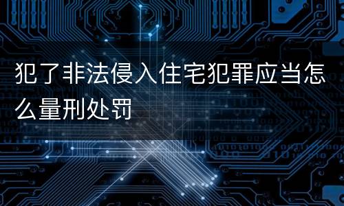 犯了非法侵入住宅犯罪应当怎么量刑处罚