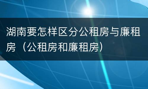 湖南要怎样区分公租房与廉租房（公租房和廉租房）