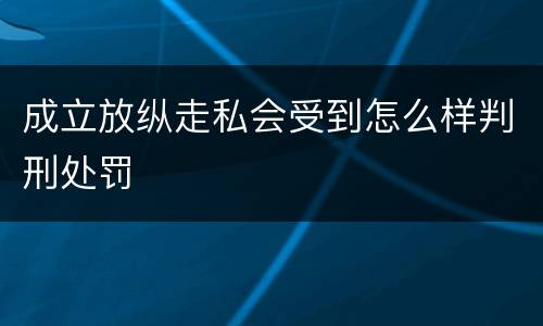 成立放纵走私会受到怎么样判刑处罚