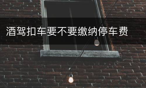酒驾扣车要不要缴纳停车费