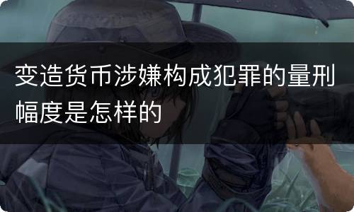 变造货币涉嫌构成犯罪的量刑幅度是怎样的
