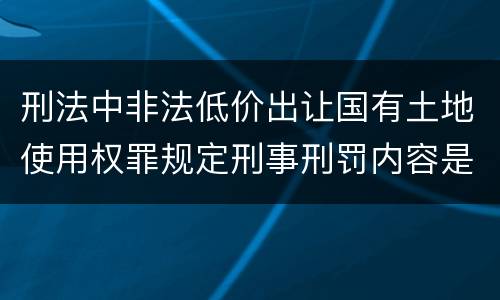 刑法中非法低价出让国有土地使用权罪规定刑事刑罚内容是怎样