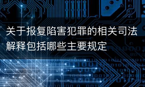 关于报复陷害犯罪的相关司法解释包括哪些主要规定