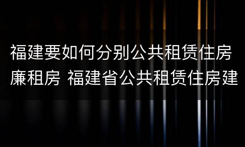 福建要如何分别公共租赁住房廉租房 福建省公共租赁住房建设导则
