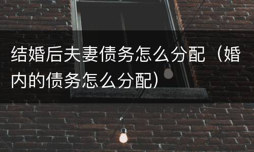 结婚后夫妻债务怎么分配（婚内的债务怎么分配）