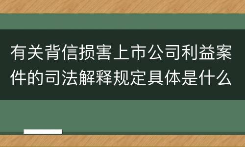 有关背信损害上市公司利益案件的司法解释规定具体是什么重要内容
