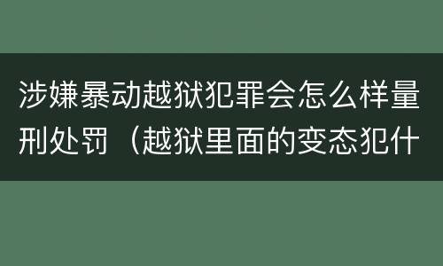 涉嫌暴动越狱犯罪会怎么样量刑处罚（越狱里面的变态犯什么罪）