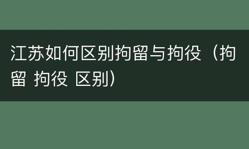 江苏如何区别拘留与拘役（拘留 拘役 区别）