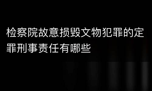 检察院故意损毁文物犯罪的定罪刑事责任有哪些