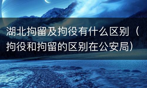 湖北拘留及拘役有什么区别（拘役和拘留的区别在公安局）