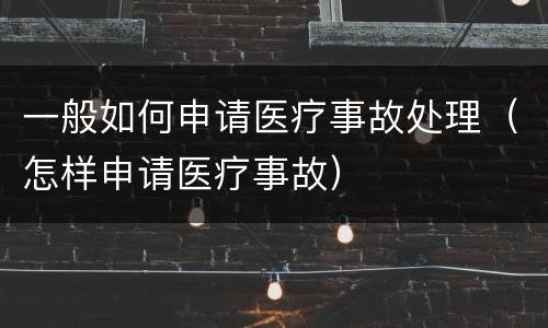 一般如何申请医疗事故处理（怎样申请医疗事故）