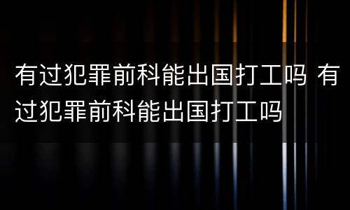 有过犯罪前科能出国打工吗 有过犯罪前科能出国打工吗