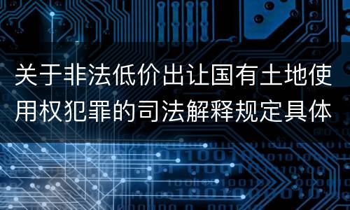 关于非法低价出让国有土地使用权犯罪的司法解释规定具体是什么