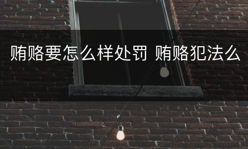 贿赂要怎么样处罚 贿赂犯法么
