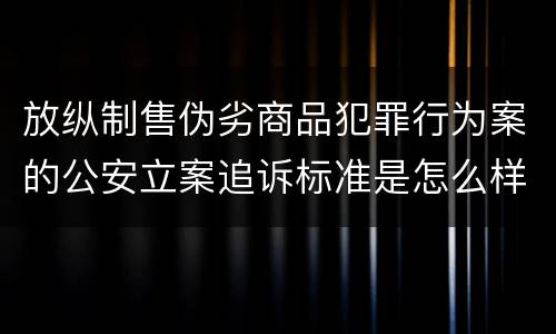 放纵制售伪劣商品犯罪行为案的公安立案追诉标准是怎么样规定