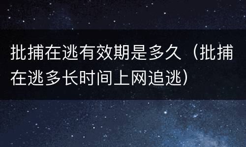 批捕在逃有效期是多久（批捕在逃多长时间上网追逃）
