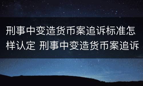刑事中变造货币案追诉标准怎样认定 刑事中变造货币案追诉标准怎样认定的