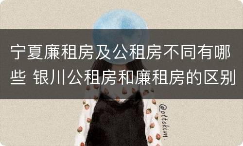 宁夏廉租房及公租房不同有哪些 银川公租房和廉租房的区别