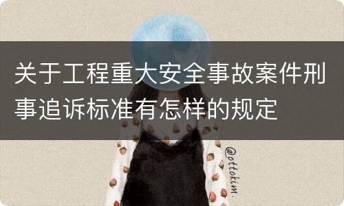 关于工程重大安全事故案件刑事追诉标准有怎样的规定