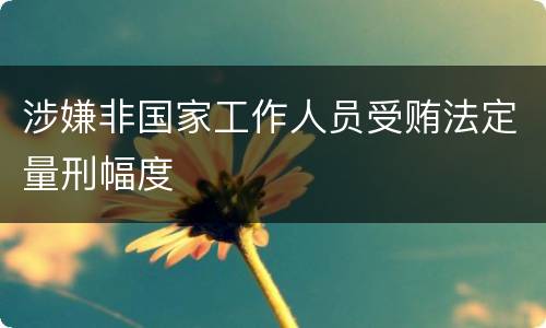 涉嫌非国家工作人员受贿法定量刑幅度