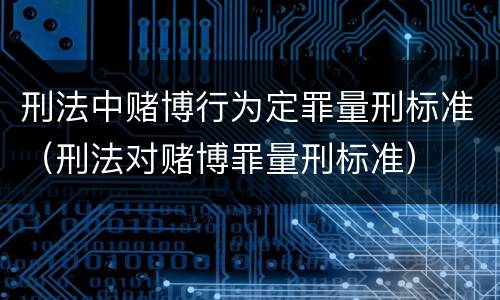 刑法中赌博行为定罪量刑标准（刑法对赌博罪量刑标准）