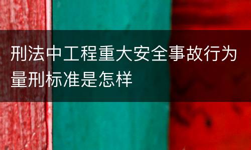 刑法中工程重大安全事故行为量刑标准是怎样