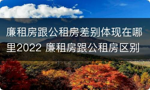 廉租房跟公租房差别体现在哪里2022 廉租房跟公租房区别