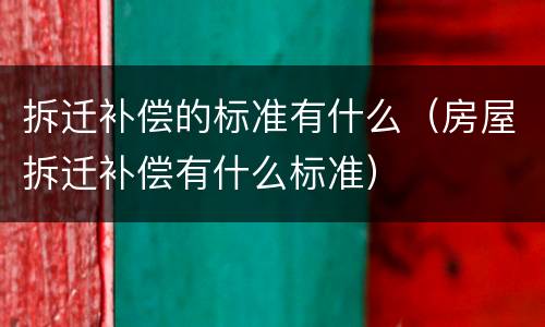 拆迁补偿的标准有什么（房屋拆迁补偿有什么标准）