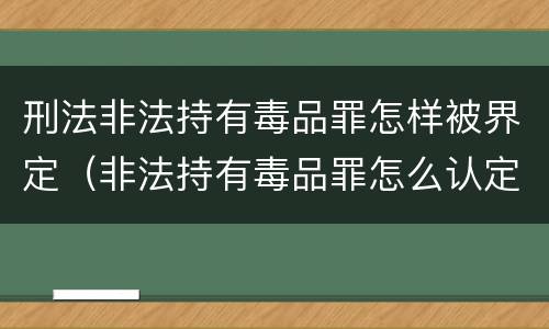 刑法非法持有毒品罪怎样被界定（非法持有毒品罪怎么认定）