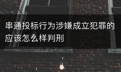 串通投标行为涉嫌成立犯罪的应该怎么样判刑