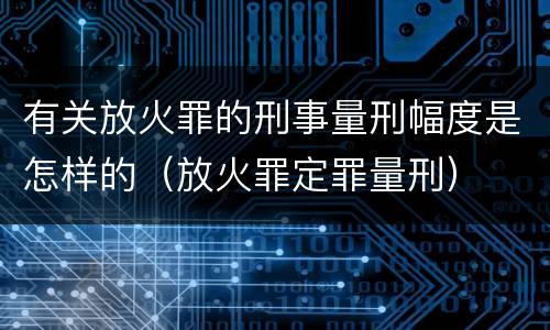 有关放火罪的刑事量刑幅度是怎样的（放火罪定罪量刑）