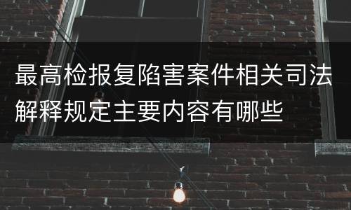 最高检报复陷害案件相关司法解释规定主要内容有哪些