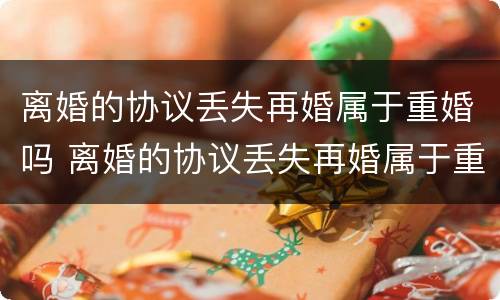 离婚的协议丢失再婚属于重婚吗 离婚的协议丢失再婚属于重婚吗怎么办