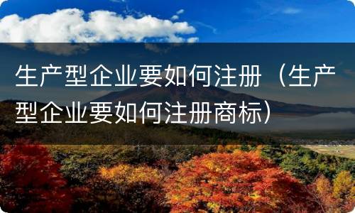生产型企业要如何注册（生产型企业要如何注册商标）