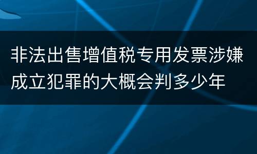 非法出售增值税专用发票涉嫌成立犯罪的大概会判多少年