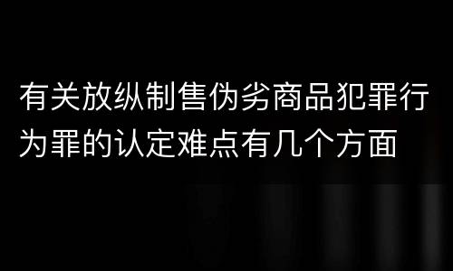 有关放纵制售伪劣商品犯罪行为罪的认定难点有几个方面