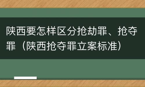 陕西要怎样区分抢劫罪、抢夺罪（陕西抢夺罪立案标准）