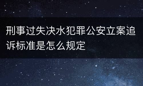 刑事过失决水犯罪公安立案追诉标准是怎么规定