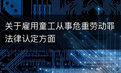 关于雇用童工从事危重劳动罪法律认定方面