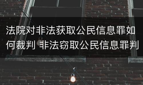 法院对非法获取公民信息罪如何裁判 非法窃取公民信息罪判多少年