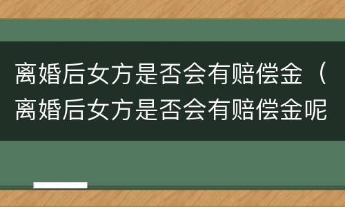 离婚后女方是否会有赔偿金（离婚后女方是否会有赔偿金呢）
